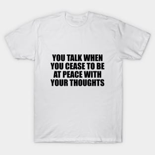 You talk when you cease to be at peace with your thoughts T-Shirt